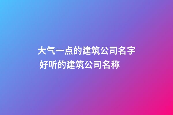 大气一点的建筑公司名字 好听的建筑公司名称-第1张-公司起名-玄机派